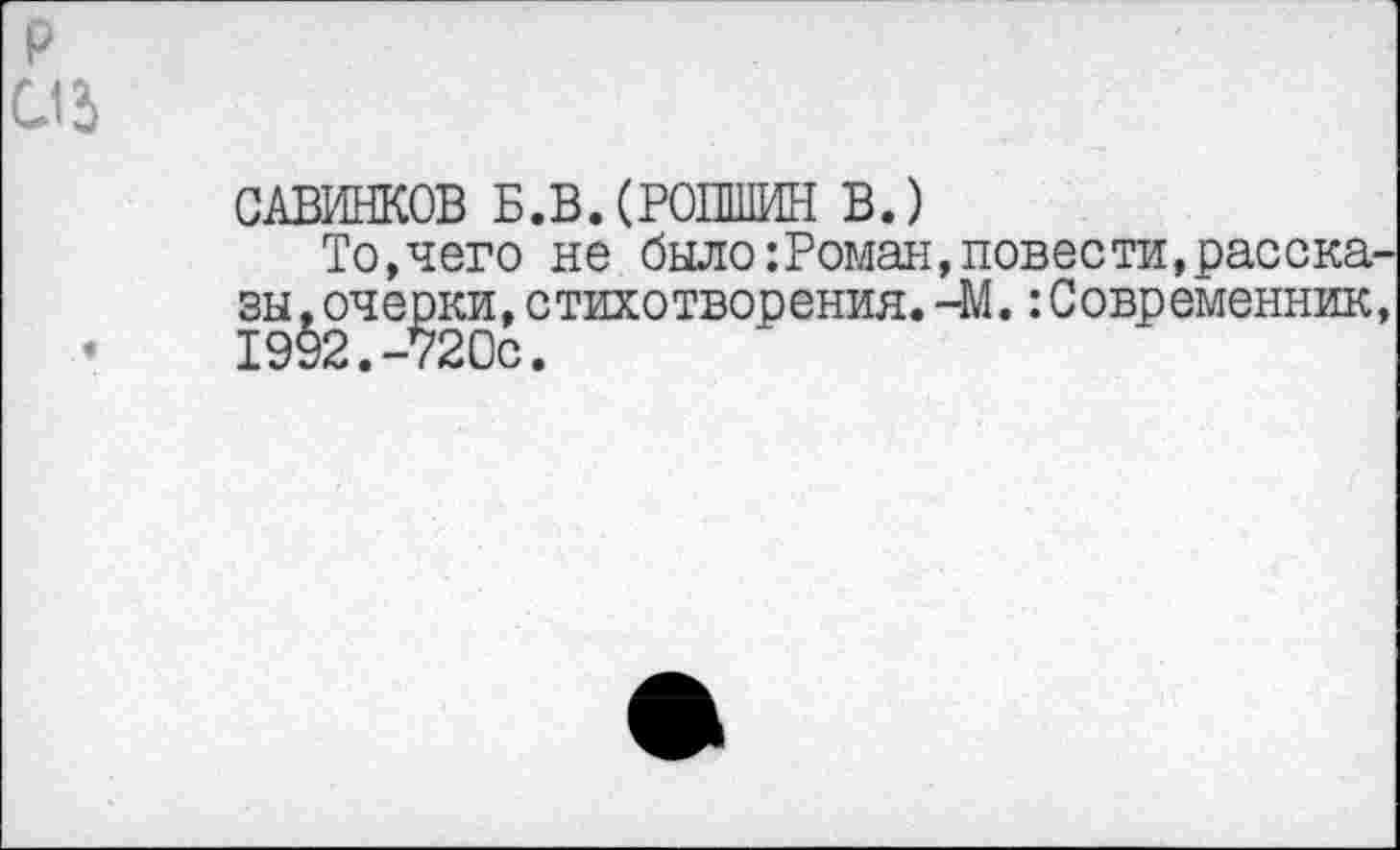 ﻿р □3
САВИНКОВ Б.В.(РОПШИН В.)
То,чего не было:Роман,повести,рассказы ,очерки,стихотворения.-М.:Современник,